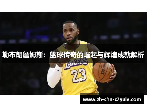 勒布朗詹姆斯:篮球传奇的崛起与辉煌成就解析