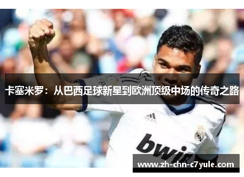 卡塞米罗:从巴西足球新星到欧洲顶级中场的传奇之路